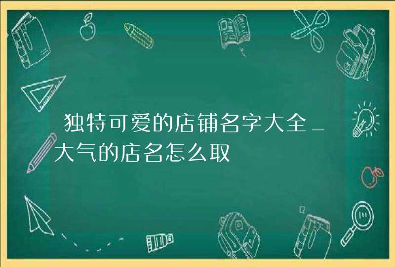 独特可爱的店铺名字大全_大气的店名怎么取,第1张