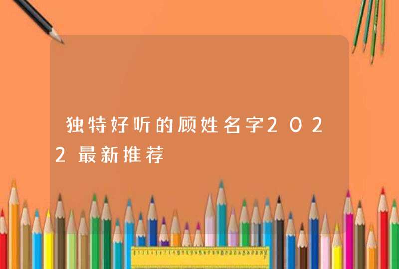 独特好听的顾姓名字2022最新推荐,第1张