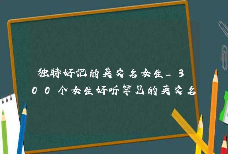 独特好记的英文名女生_300个女生好听罕见的英文名,第1张