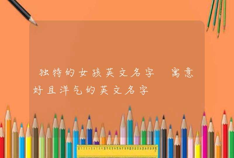 独特的女孩英文名字 寓意好且洋气的英文名字,第1张