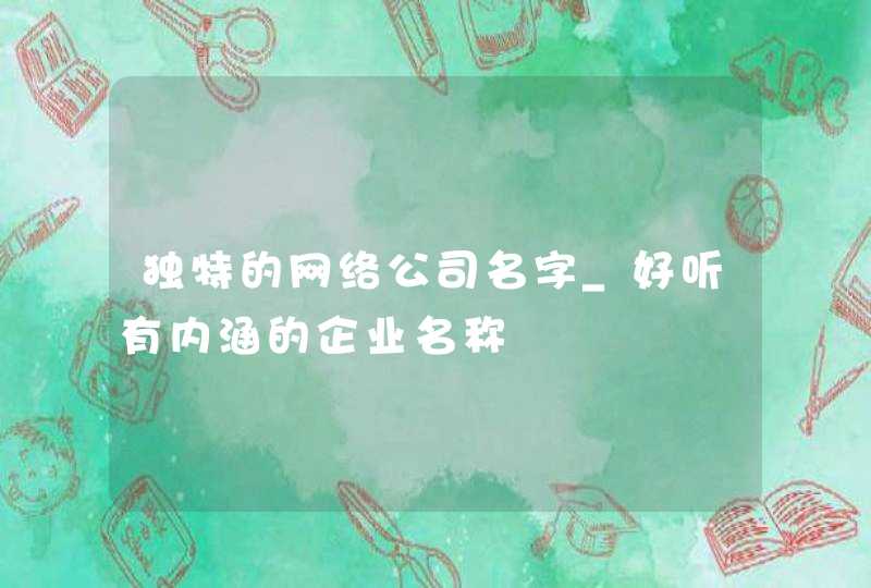 独特的网络公司名字_好听有内涵的企业名称,第1张
