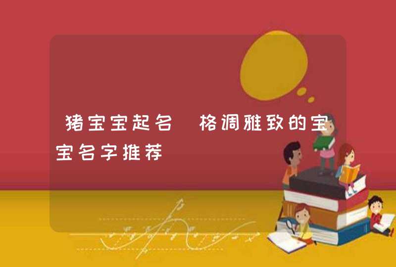 猪宝宝起名_格调雅致的宝宝名字推荐,第1张