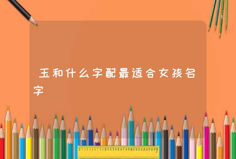 玉和什么字配最适合女孩名字,第1张