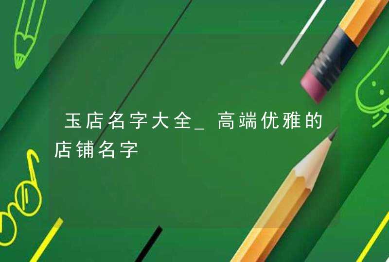 玉店名字大全_高端优雅的店铺名字,第1张
