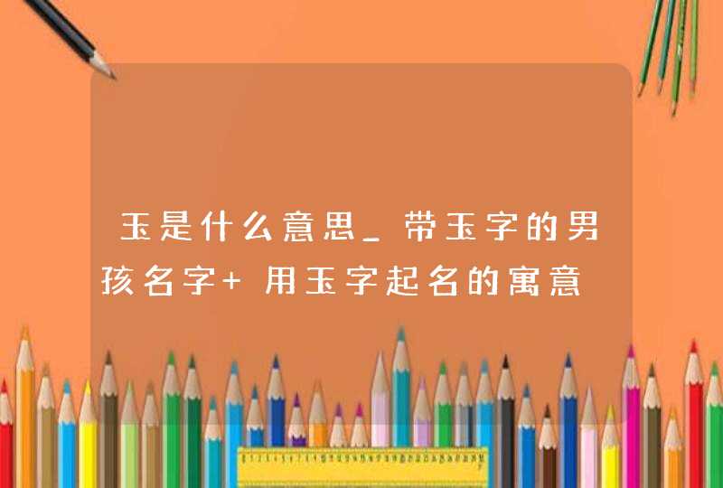 玉是什么意思_带玉字的男孩名字 用玉字起名的寓意,第1张