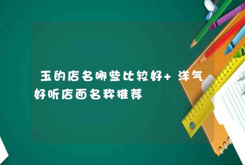 玉的店名哪些比较好 洋气好听店面名称推荐,第1张