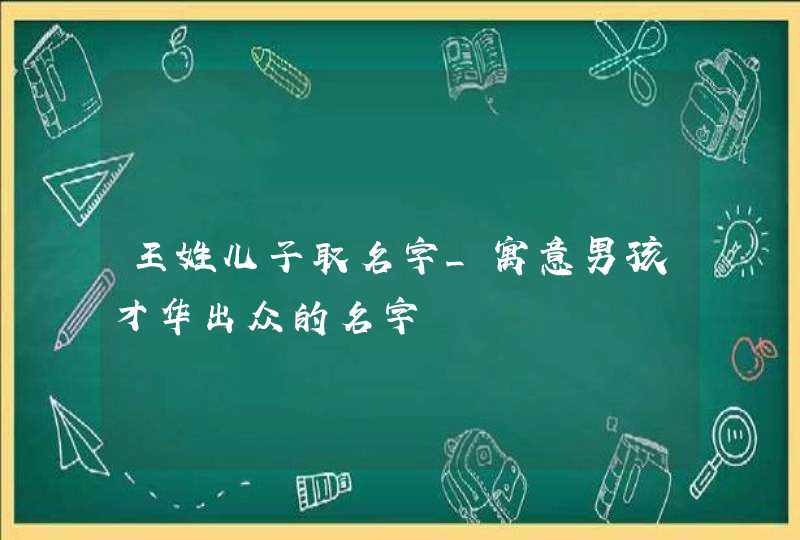 王姓儿子取名字_寓意男孩才华出众的名字,第1张