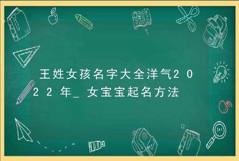 王姓女孩名字大全洋气2022年_女宝宝起名方法,第1张