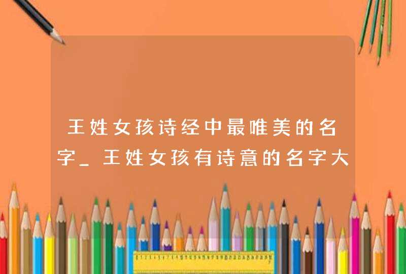 王姓女孩诗经中最唯美的名字_王姓女孩有诗意的名字大全,第1张