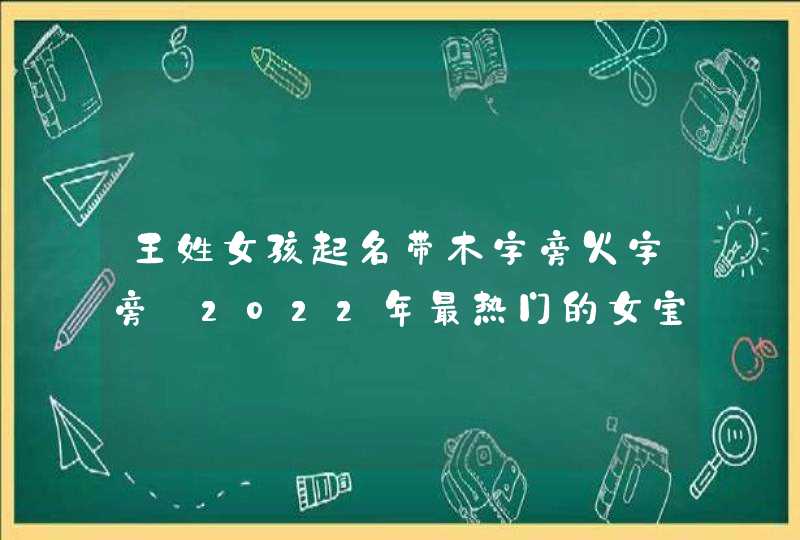 王姓女孩起名带木字旁火字旁_2022年最热门的女宝宝名字,第1张