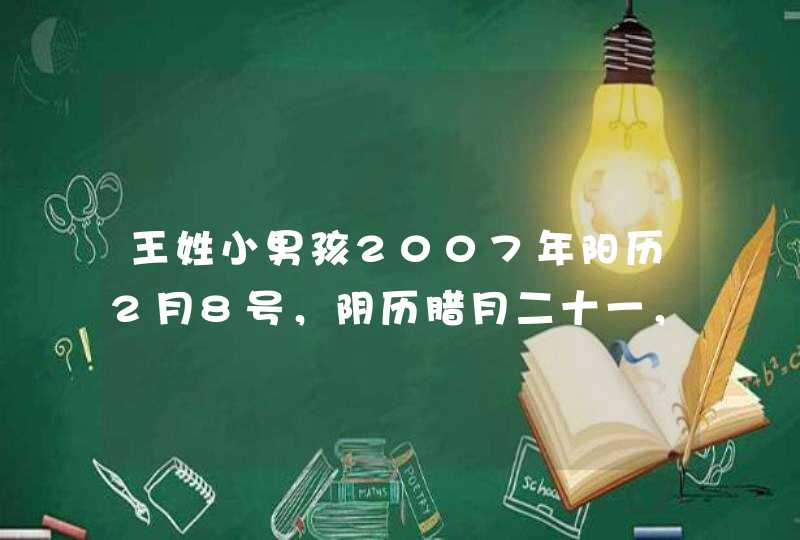 王姓小男孩2007年阳历2月8号，阴历腊月二十一，五行中缺什么？得取个什么名字，谢谢,第1张