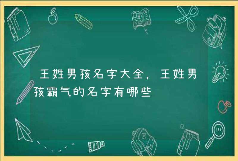 王姓男孩名字大全，王姓男孩霸气的名字有哪些,第1张