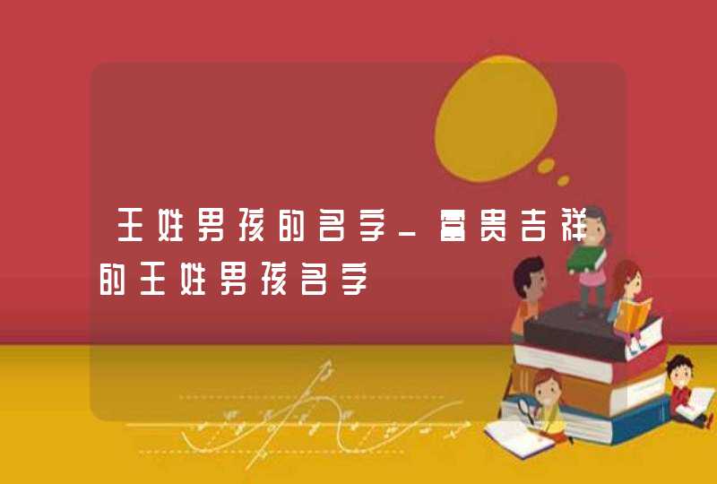 王姓男孩的名字_富贵吉祥的王姓男孩名字,第1张