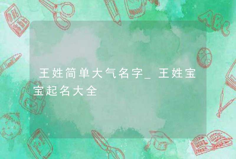 王姓简单大气名字_王姓宝宝起名大全,第1张