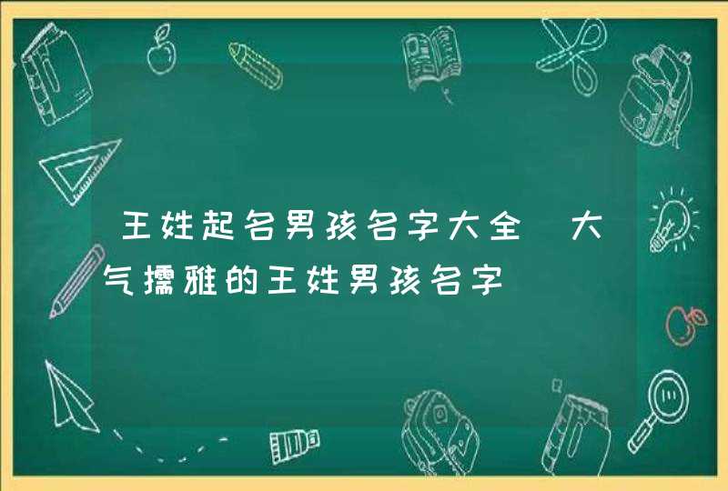 王姓起名男孩名字大全_大气儒雅的王姓男孩名字,第1张