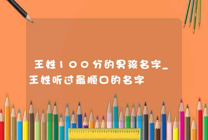 王姓100分的男孩名字_王姓听过最顺口的名字,第1张