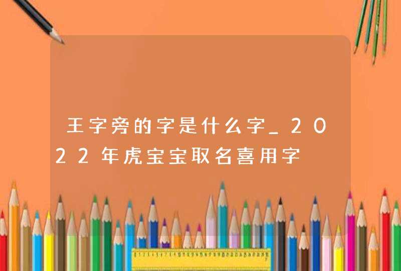 王字旁的字是什么字_2022年虎宝宝取名喜用字,第1张