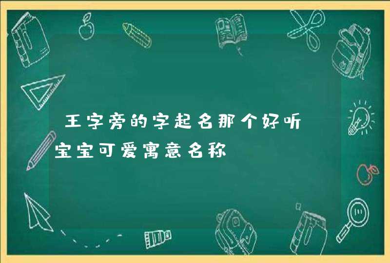 王字旁的字起名那个好听_宝宝可爱寓意名称,第1张 王字旁的字起名那个好听_宝宝可爱寓意名称,第1张