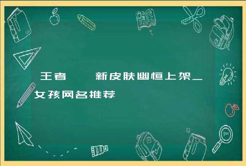 王者甄姬新皮肤幽恒上架_女孩网名推荐,第1张