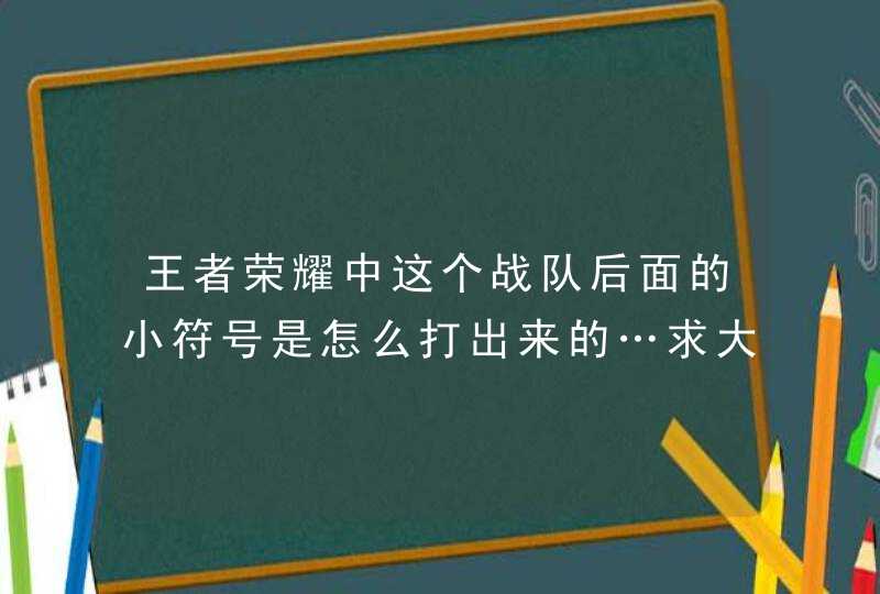 王者荣耀中这个战队后面的小符号是怎么打出来的…求大神发一下让我复,第1张