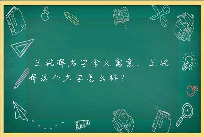 王铭晖名字含义寓意，王铭晖这个名字怎么样？,第1张