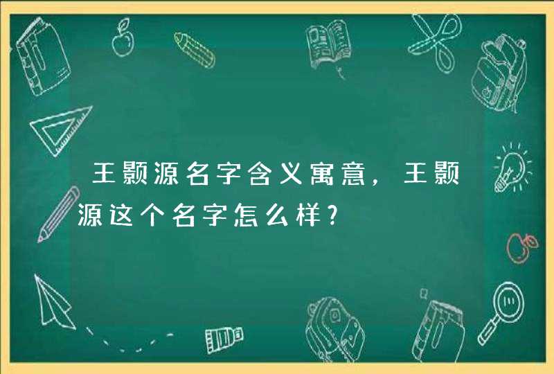 王颢源名字含义寓意，王颢源这个名字怎么样？,第1张