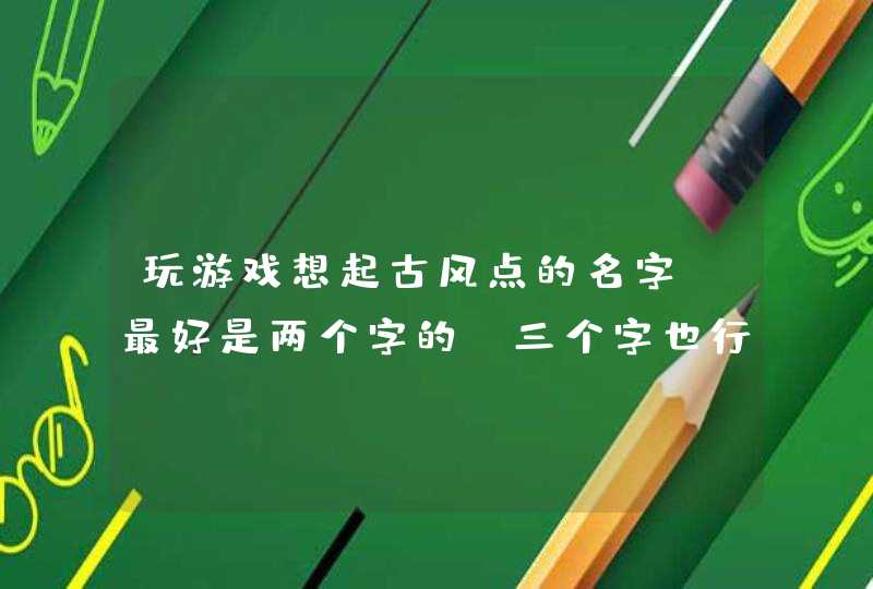 玩游戏想起古风点的名字。最好是两个字的。三个字也行。不要带符号就行。来大神,第1张