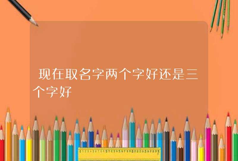 现在取名字两个字好还是三个字好,第1张