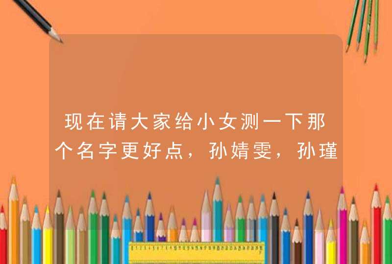 现在请大家给小女测一下那个名字更好点，孙婧雯，孙瑾萱，孙艾薇，小女是农历2012年11月21号20点50分出生,第1张