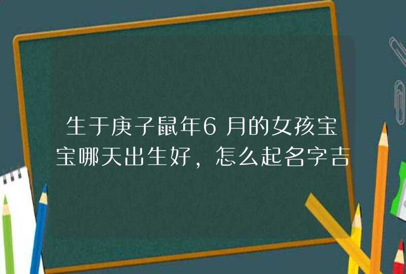 生于庚子鼠年6月的女孩宝宝哪天出生好,怎么起名字吉利,第1张