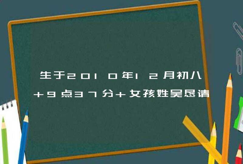 生于2010年12月初八 9点37分 女孩姓吴恳请大师帮忙起个名字，谢谢,第1张