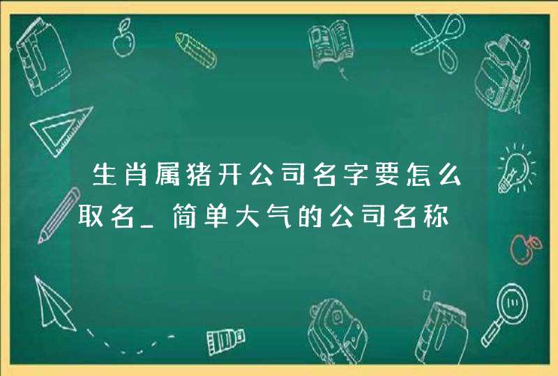 生肖属猪开公司名字要怎么取名_简单大气的公司名称,第1张