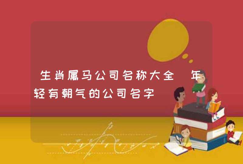 生肖属马公司名称大全_年轻有朝气的公司名字,第1张