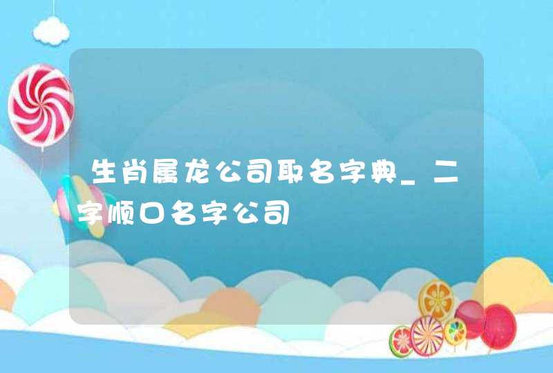 生肖属龙公司取名字典_二字顺口名字公司,第1张