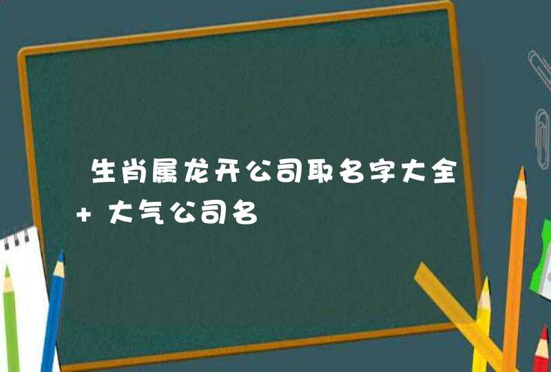 生肖属龙开公司取名字大全 大气公司名,第1张