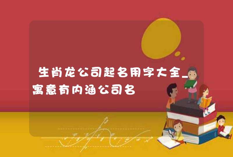 生肖龙公司起名用字大全_寓意有内涵公司名,第1张