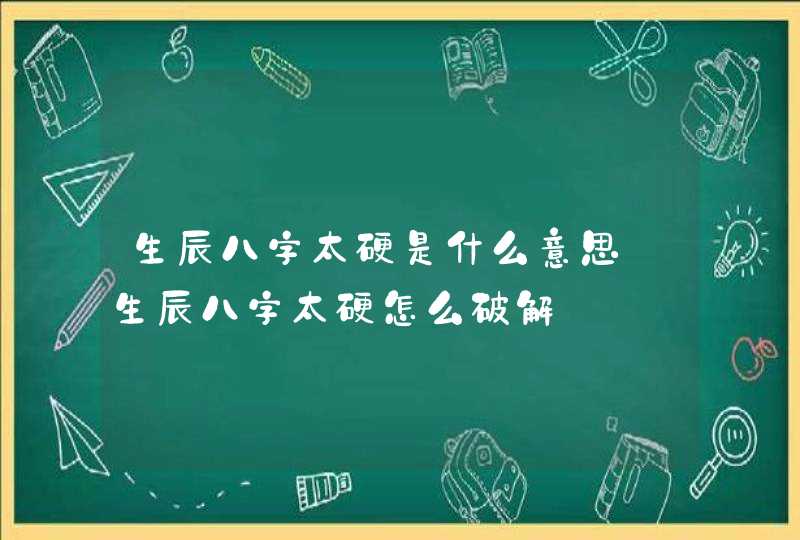 生辰八字太硬是什么意思_生辰八字太硬怎么破解,第1张