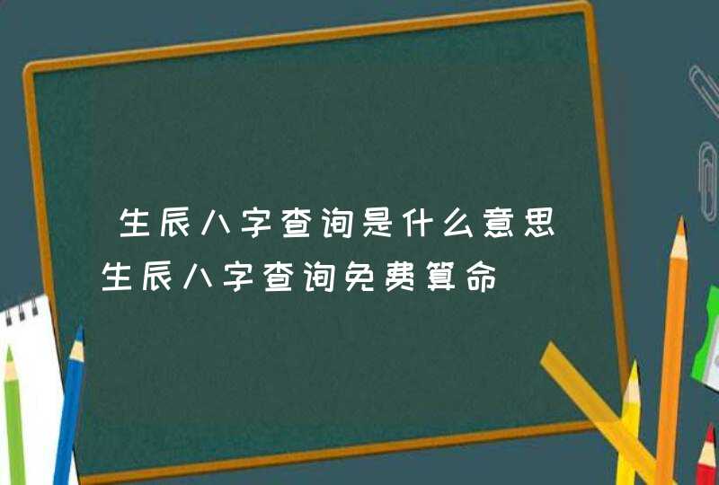 生辰八字查询是什么意思_生辰八字查询免费算命,第1张