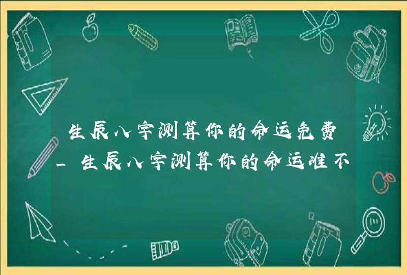 生辰八字测算你的命运免费_生辰八字测算你的命运准不准,第1张