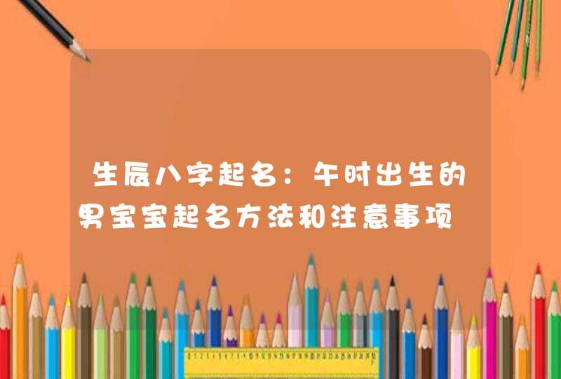 生辰八字起名：午时出生的男宝宝起名方法和注意事项,第1张