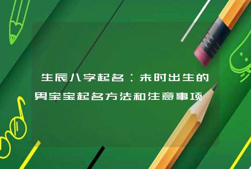 生辰八字起名：未时出生的男宝宝起名方法和注意事项,第1张