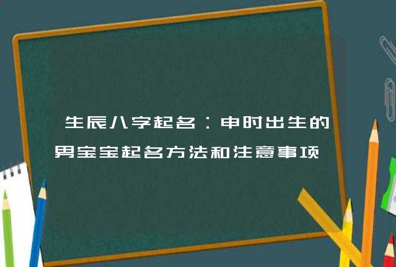 生辰八字起名：申时出生的男宝宝起名方法和注意事项,第1张