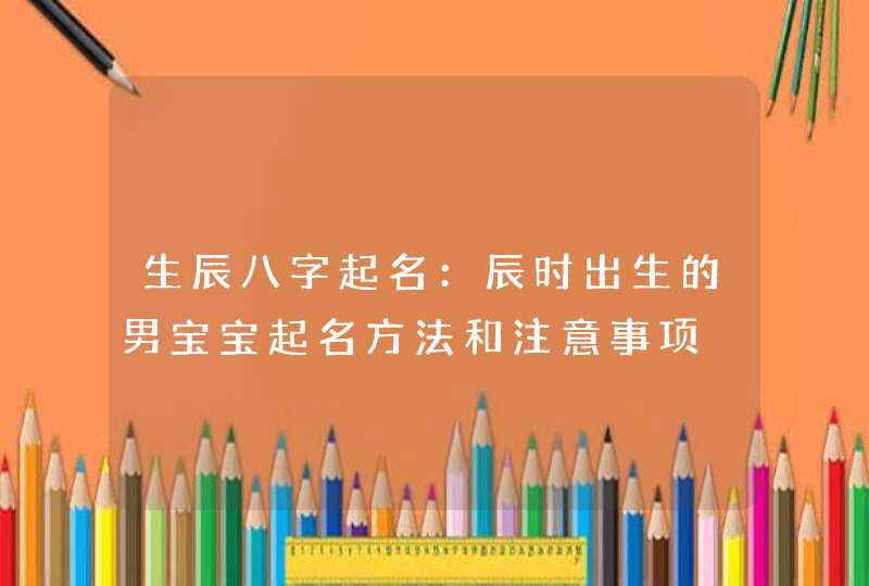 生辰八字起名：辰时出生的男宝宝起名方法和注意事项,第1张