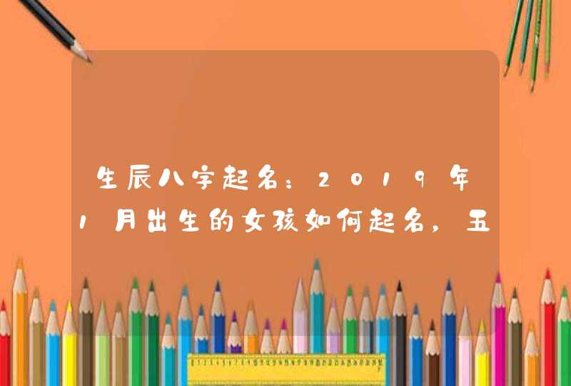 生辰八字起名：2019年1月出生的女孩如何起名，五行属什么,第1张