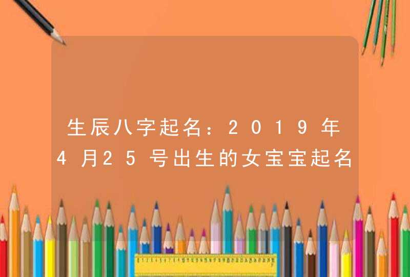 生辰八字起名：2019年4月25号出生的女宝宝起名字方法，宜用什么字,第1张