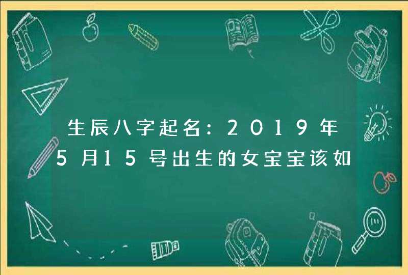 生辰八字起名：2019年5月15号出生的女宝宝该如何取名，五行属什么,第1张