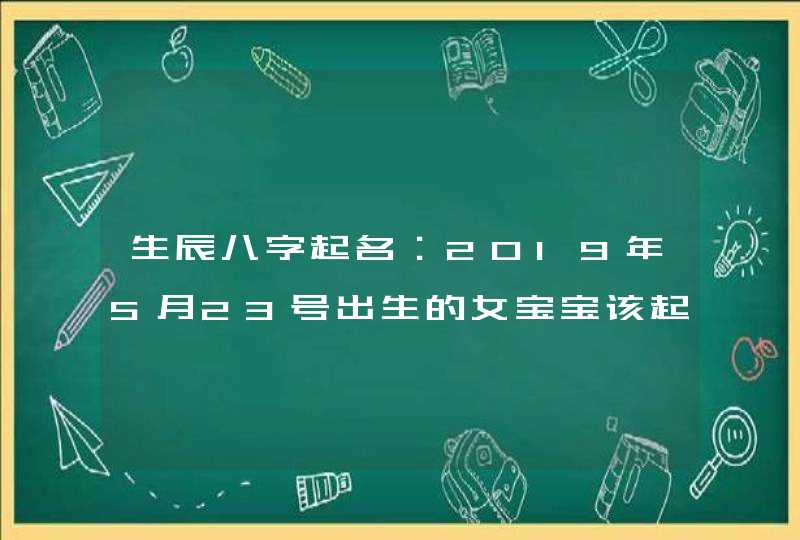 生辰八字起名：2019年5月23号出生的女宝宝该起什么名字，五行属什么,第1张