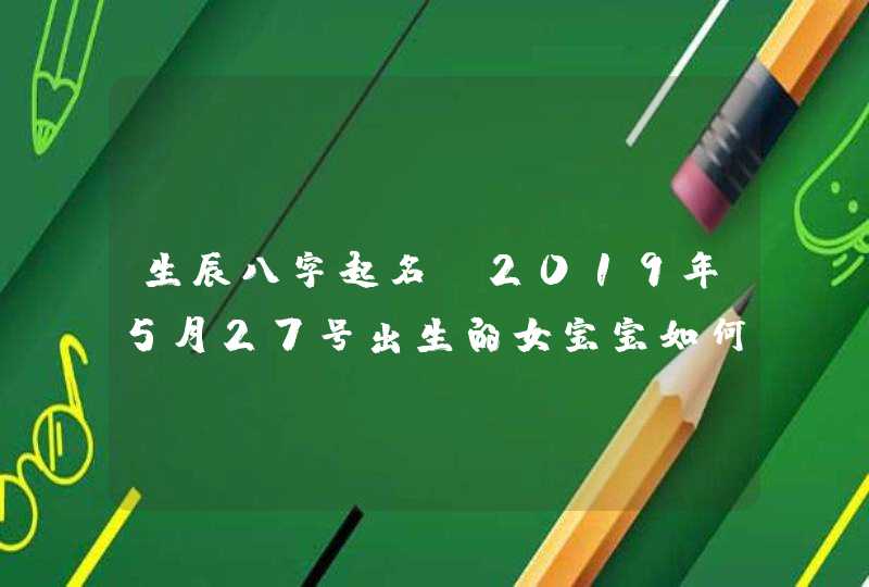 生辰八字起名：2019年5月27号出生的女宝宝如何起好名字，五行属什么,第1张