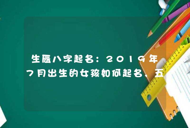 生辰八字起名：2019年7月出生的女孩如何起名，五行属什么,第1张