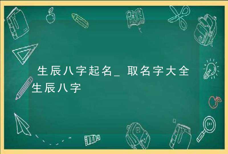 生辰八字起名_取名字大全生辰八字,第1张